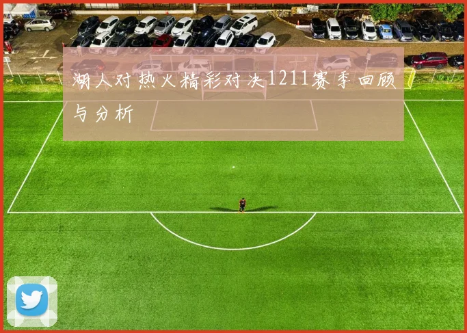 湖人对热火精彩对决1211赛季回顾与分析